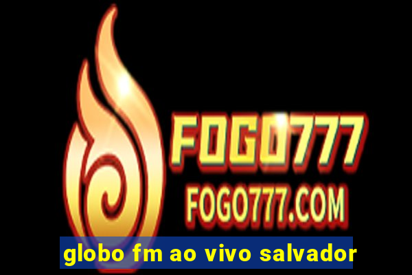 globo fm ao vivo salvador