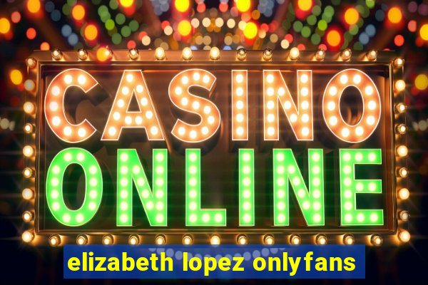 elizabeth lopez onlyfans