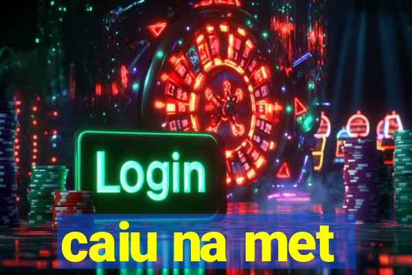caiu na met