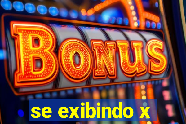 se exibindo x