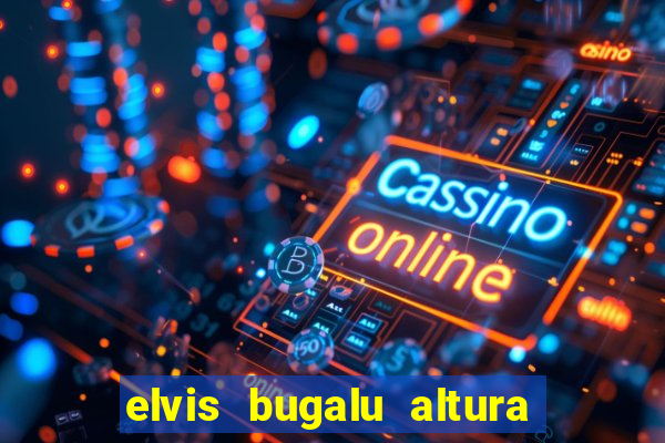 elvis bugalu altura e peso