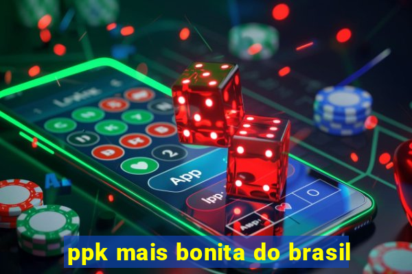 ppk mais bonita do brasil