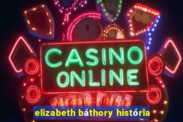 elizabeth báthory história