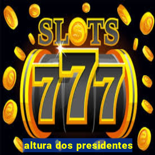 altura dos presidentes