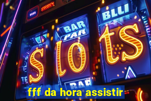 fff da hora assistir