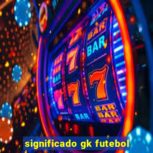 significado gk futebol