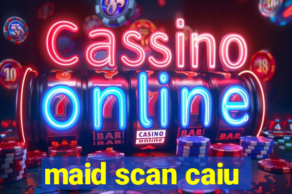 maid scan caiu