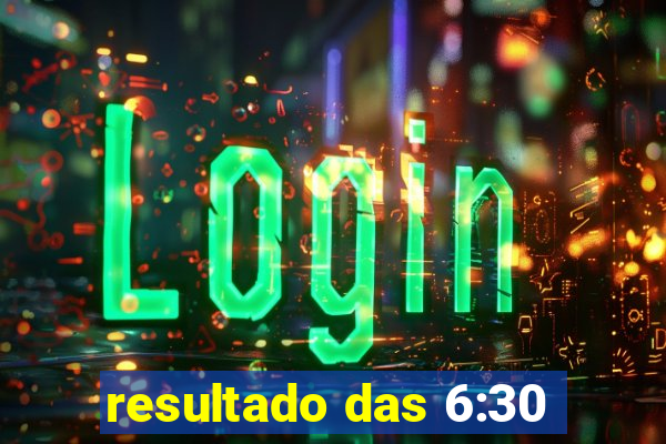 resultado das 6:30