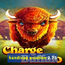 handicap asiatico 2.75