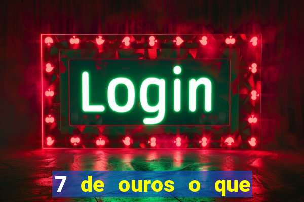 7 de ouros o que ele sente por mim